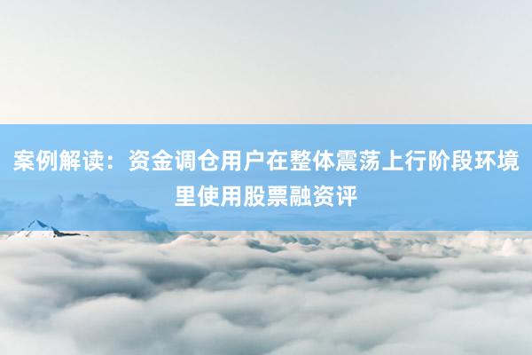 案例解读：资金调仓用户在整体震荡上行阶段环境里使用股票融资评
