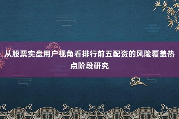 从股票实盘用户视角看排行前五配资的风险覆盖热点阶段研究