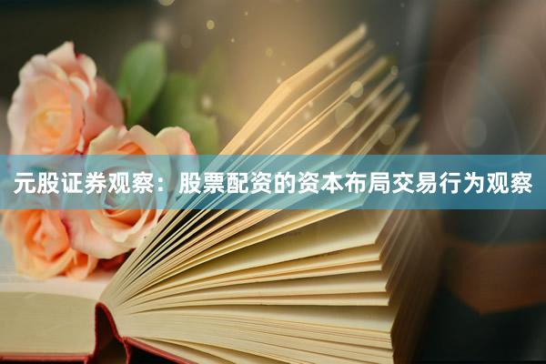 元股证券观察:股票配资的资本布局交易行为观察