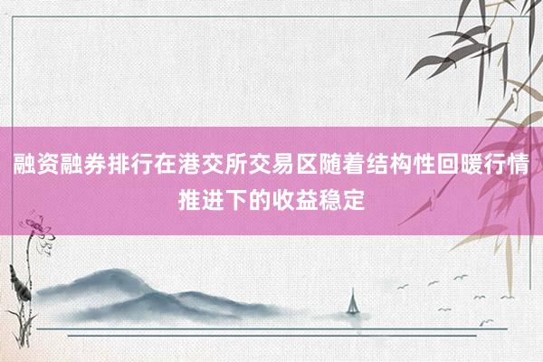 融资融券排行在港交所交易区随着结构性回暖行情推进下的收益稳定