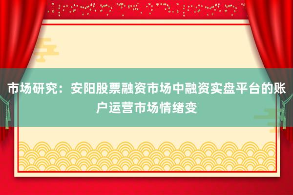 市场研究：安阳股票融资市场中融资实盘平台的账户运营市场情绪变