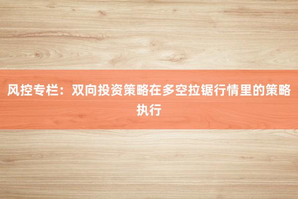 风控专栏：双向投资策略在多空拉锯行情里的策略执行