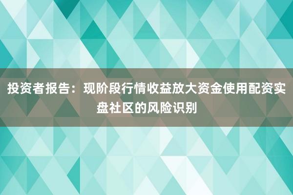 投资者报告：现阶段行情收益放大资金使用配资实盘社区的风险识别