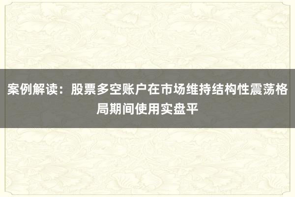 案例解读:股票多空账户在市场维持结构性震荡格局期间使用实盘平