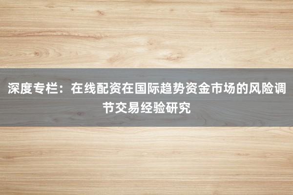 深度专栏:在线配资在国际趋势资金市场的风险调节交易经验研究