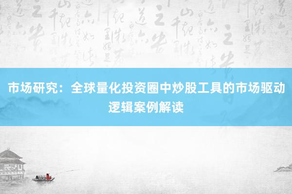 市场研究:全球量化投资圈中炒股工具的市场驱动逻辑案例解读