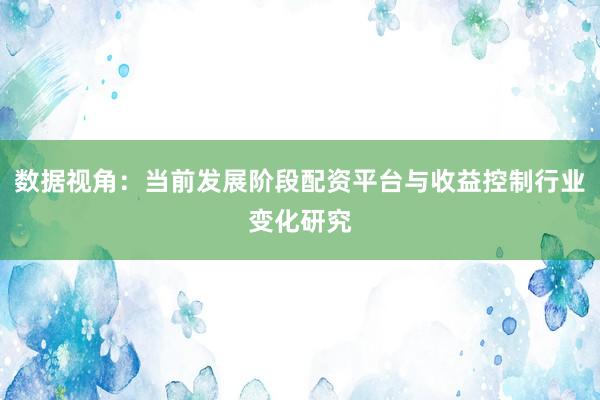 数据视角：当前发展阶段配资平台与收益控制行业变化研究