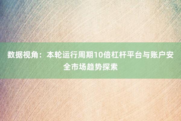 数据视角：本轮运行周期10倍杠杆平台与账户安全市场趋势探索