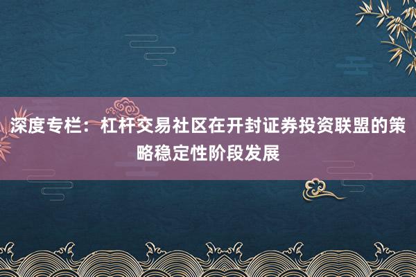 深度专栏:杠杆交易社区在开封证券投资联盟的策略稳定性阶段发展