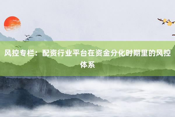 风控专栏：配资行业平台在资金分化时期里的风控体系