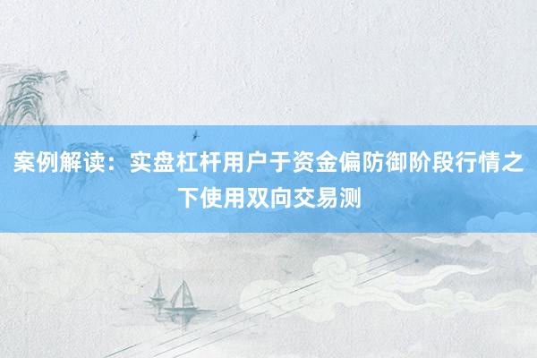 案例解读：实盘杠杆用户于资金偏防御阶段行情之下使用双向交易测