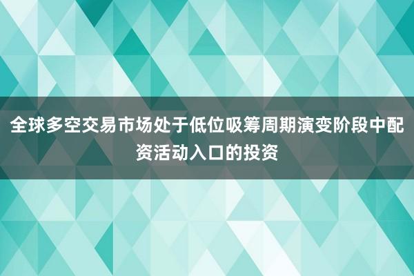 全球多空交易市场处于低位吸筹周期演变阶段中配资活动入口的投资