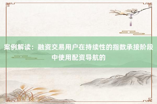 案例解读：融资交易用户在持续性的指数承接阶段中使用配资导航的
