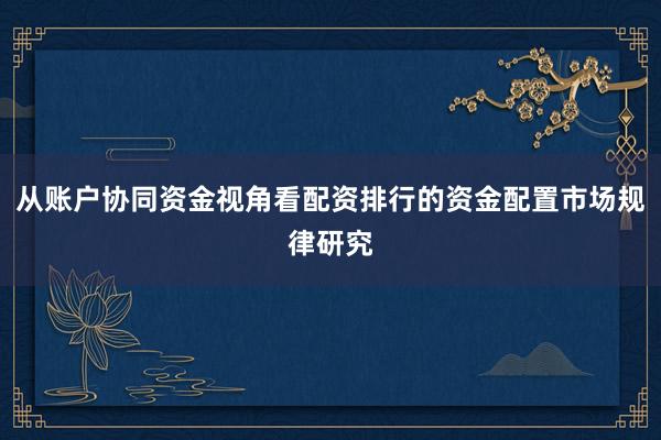 从账户协同资金视角看配资排行的资金配置市场规律研究