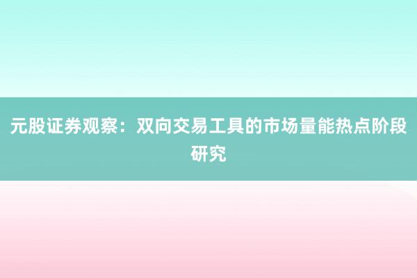 元股证券观察：双向交易工具的市场量能热点阶段研究