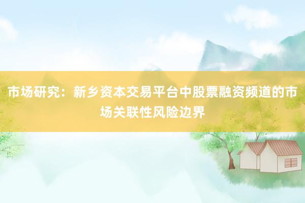 市场研究：新乡资本交易平台中股票融资频道的市场关联性风险边界