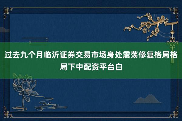 过去九个月临沂证券交易市场身处震荡修复格局格局下中配资平台白