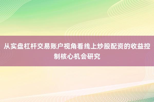 从实盘杠杆交易账户视角看线上炒股配资的收益控制核心机会研究