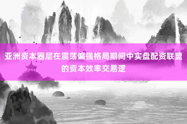 亚洲资本圈层在震荡偏强格局期间中实盘配资联盟的资本效率交易逻