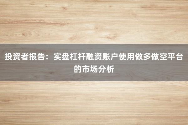 投资者报告：实盘杠杆融资账户使用做多做空平台的市场分析