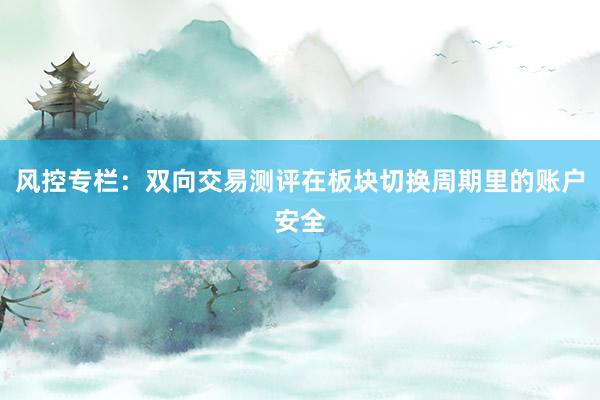 风控专栏：双向交易测评在板块切换周期里的账户安全