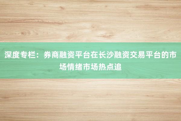 深度专栏：券商融资平台在长沙融资交易平台的市场情绪市场热点追