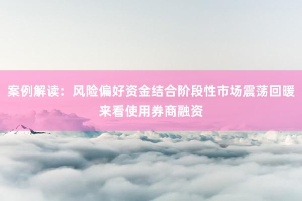 案例解读:风险偏好资金结合阶段性市场震荡回暖来看使用券商融资