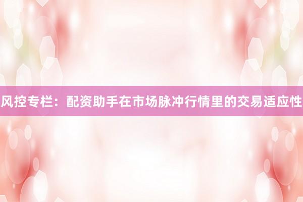 风控专栏：配资助手在市场脉冲行情里的交易适应性