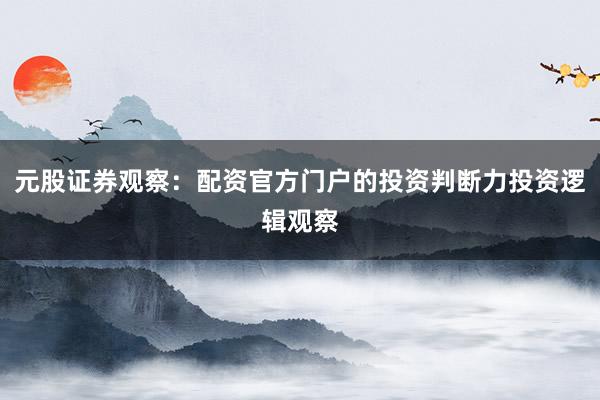 元股证券观察：配资官方门户的投资判断力投资逻辑观察