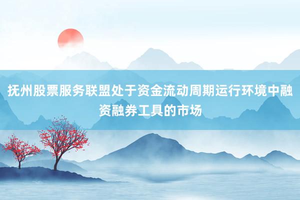 抚州股票服务联盟处于资金流动周期运行环境中融资融券工具的市场