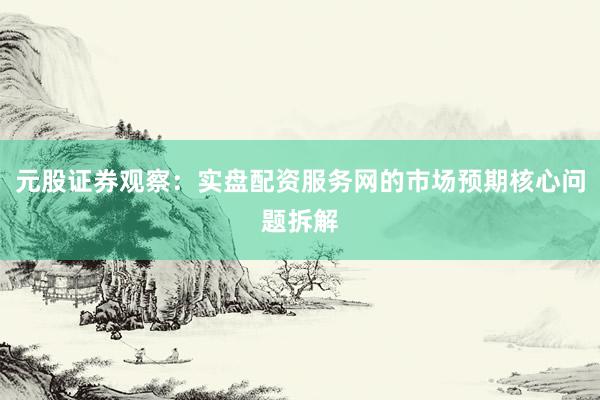 元股证券观察：实盘配资服务网的市场预期核心问题拆解