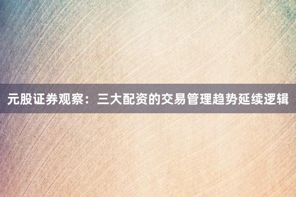 元股证券观察：三大配资的交易管理趋势延续逻辑