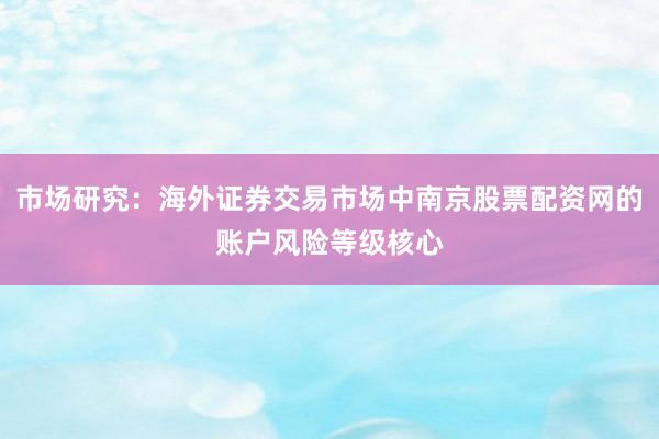 市场研究：海外证券交易市场中南京股票配资网的账户风险等级核心