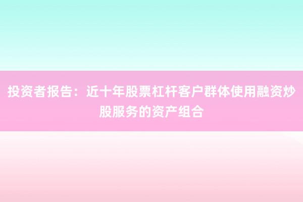投资者报告：近十年股票杠杆客户群体使用融资炒股服务的资产组合