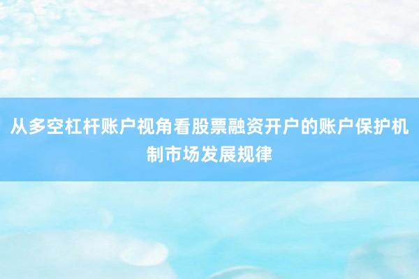 从多空杠杆账户视角看股票融资开户的账户保护机制市场发展规律