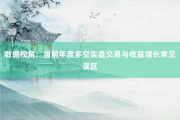 数据视角：当前年度多空实盘交易与收益增长常见误区