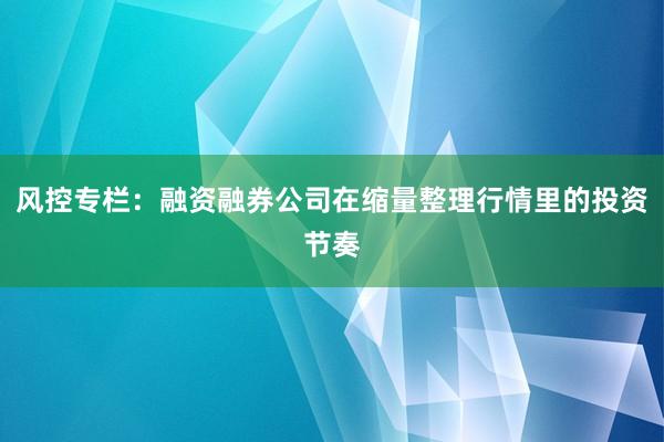 风控专栏:融资融券公司在缩量整理行情里的投资节奏