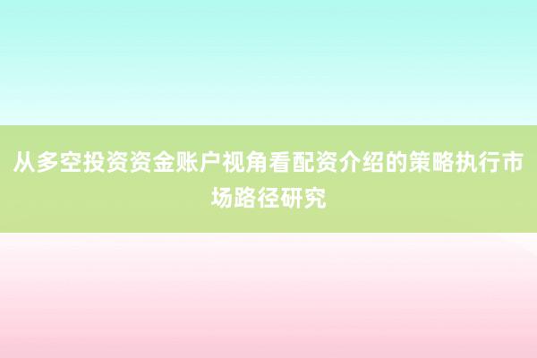 从多空投资资金账户视角看配资介绍的策略执行市场路径研究