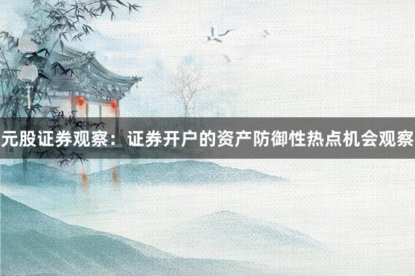 元股证券观察：证券开户的资产防御性热点机会观察