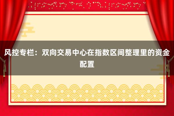 风控专栏：双向交易中心在指数区间整理里的资金配置
