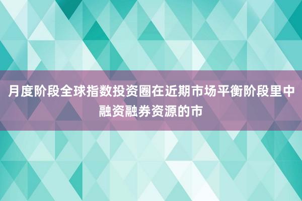 月度阶段全球指数投资圈在近期市场平衡阶段里中融资融券资源的市