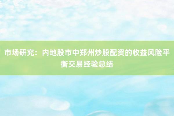 市场研究：内地股市中郑州炒股配资的收益风险平衡交易经验总结