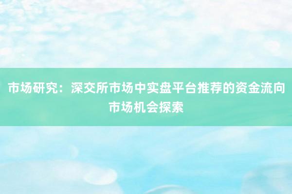 市场研究：深交所市场中实盘平台推荐的资金流向市场机会探索