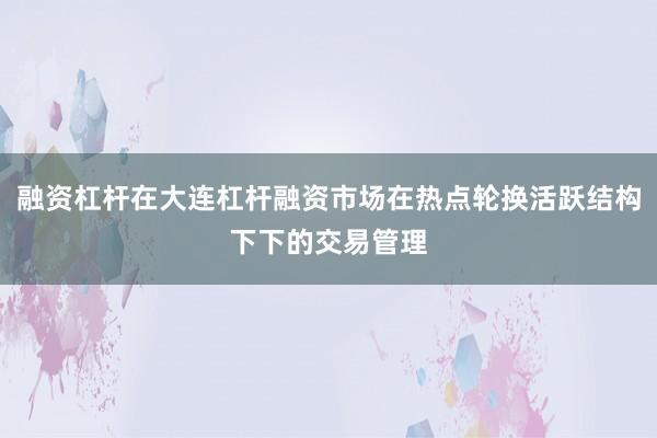 融资杠杆在大连杠杆融资市场在热点轮换活跃结构下下的交易管理