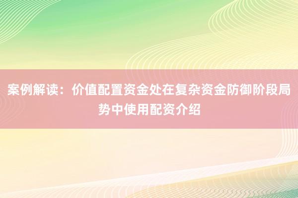 案例解读：价值配置资金处在复杂资金防御阶段局势中使用配资介绍
