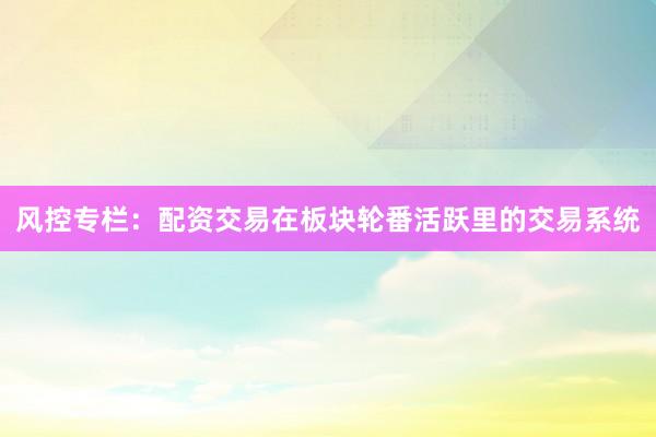 风控专栏：配资交易在板块轮番活跃里的交易系统