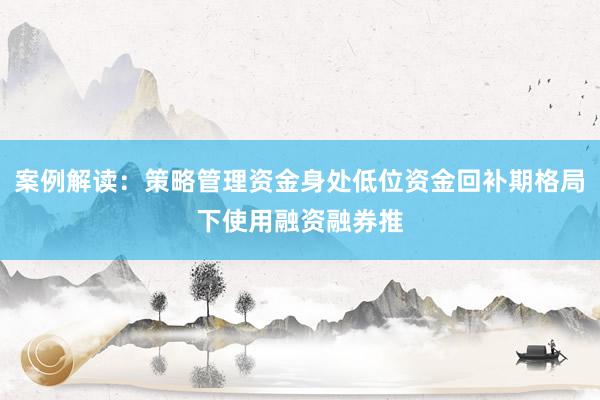 案例解读：策略管理资金身处低位资金回补期格局下使用融资融券推