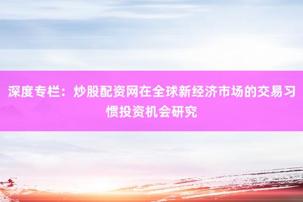深度专栏:炒股配资网在全球新经济市场的交易习惯投资机会研究