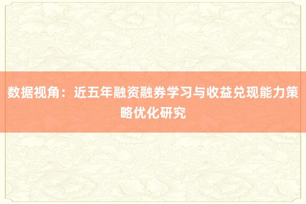 数据视角:近五年融资融券学习与收益兑现能力策略优化研究