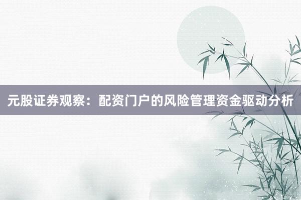 元股证券观察：配资门户的风险管理资金驱动分析
